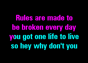 Rules are made to
be broken every day

you got one life to live
so hey why don't you