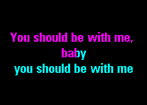 You should be with me,

baby
you should be with me