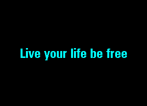 Live your life be free