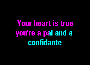 Your heart is true

you're a pal and a
confidante