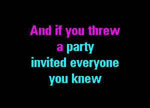 And if you threw
a party

invited everyone
you knew