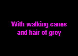 With walking canes

and hair of grey
