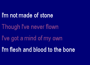 I'm not made of stone

I'm flesh and blood to the bone