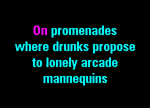 0n promenades
where drunks propose

to lonely arcade
mannequins