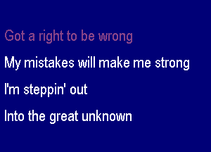 My mistakes will make me strong

I'm steppin' out

Into the great unknown