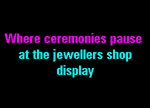 Where ceremonies pause

at the jewellers shop
display