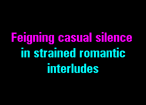 Feigning casual silence

in strained romantic
interludes
