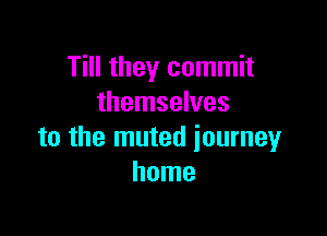 Till they commit
themselves

to the muted journey
home