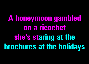 A honeymoon gambled
on a ricochet
she's staring at the
brochures at the holidays