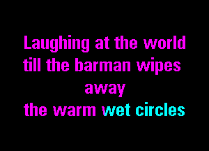 Laughing at the world
till the barman wipes

away
the warm wet circles