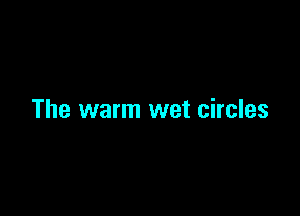 The warm wet circles