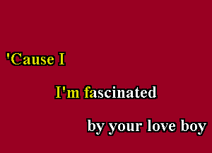 'Cause I

I'm fascinated

by your love boy