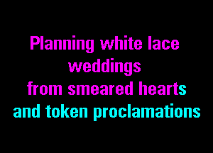 Planning white lace
weddings
from smeared hearts
and token proclamations