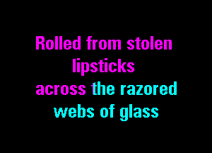 Rolled from stolen
lipsticks

across the razored
webs of glass