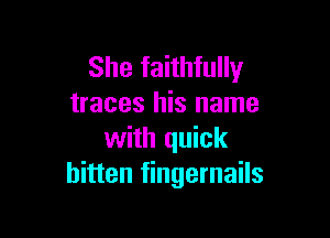 She faithfully
traces his name

with quick
bitten fingernails