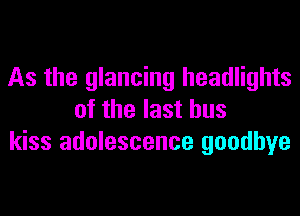 As the glancing headlights

of the last bus
kiss adolescence goodbye