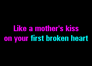 Like a mother's kiss

on your first broken heart
