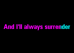 And I'll always surrender