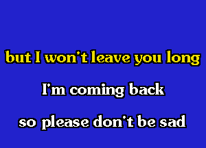 but I won't leave you long

I'm coming back

so please don't be sad