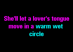 She'll let a lover's tongue

move in a warm wet
circle