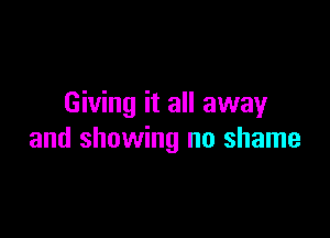 Giving it all away

and showing no shame