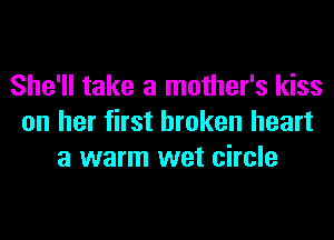 She'll take a mother's kiss
on her first broken heart
a warm wet circle