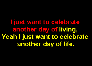 I just want to celebrate
another day of living,
Yeah I just want to celebrate
another day of life.