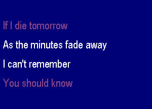 As the minutes fade away

I can't remember