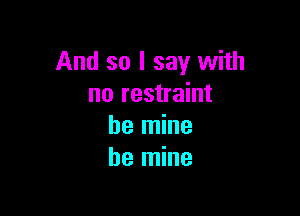 And so I say with
no restraint

be mine
be mine