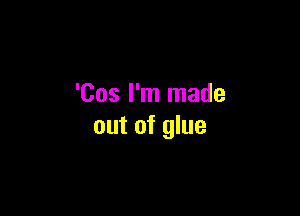 'Cos I'm made

out of glue