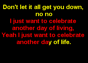 Don't let it all get you down,
no no
I just want to celebrate
another day of living,
Yeah I just want to celebrate
another day of life.