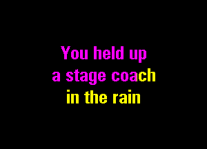 You held up

a stage coach
in the rain