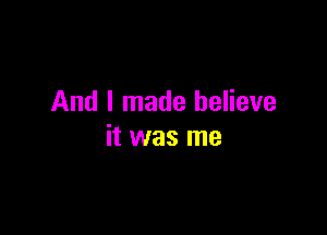 And I made believe

it was me