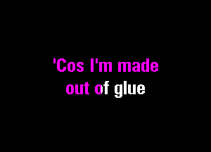 'Cos I'm made

out of glue