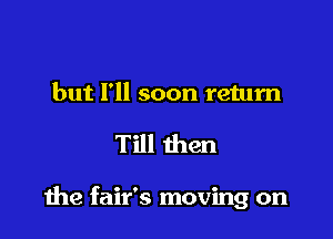 but I'll soon return

Till then

the fair's moving on