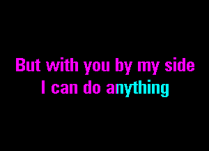 But with you by my side

I can do anything