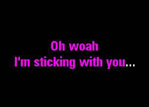 0h woah

I'm sticking with you...