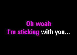 0h woah

I'm sticking with you...