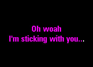 0h woah

I'm sticking with you...