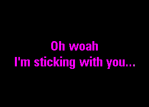 0h woah

I'm sticking with you...