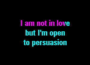I am not in love

but I'm open
to persuasion