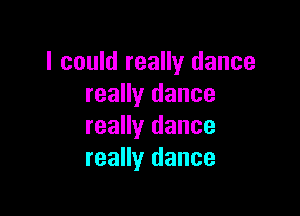 I could really dance
really dance

really dance
really dance