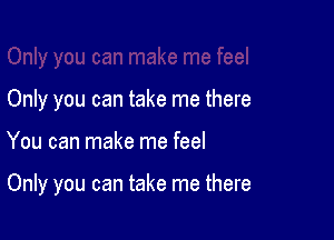 Only you can take me there

You can make me feel

Only you can take me there