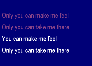 You can make me feel

Only you can take me there