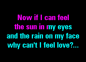 Now if I can feel
the sun in my eyes

and the rain on my face
why can't I feel love?...