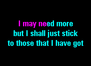 I may need more

but I shall just stick
to those that l have got