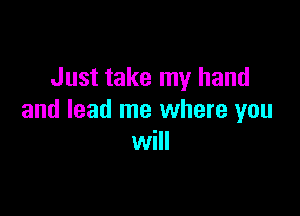 Just take my hand

and lead me where you
will