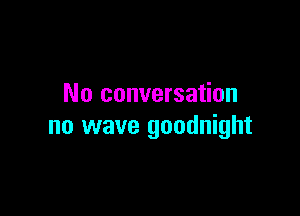No conversation

no wave goodnight