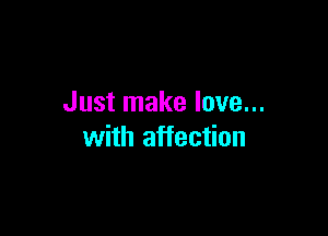 Just make love...

with affection