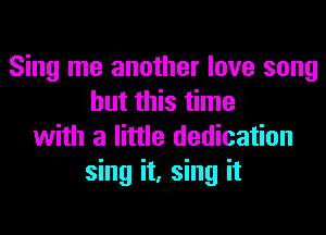 Sing me another love song
but this time
with a little dedication
sing it, sing it